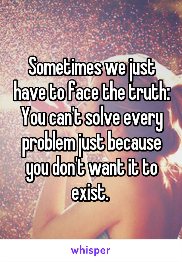 Sometimes we just have to face the truth:
You can't solve every problem just because you don't want it to exist. 