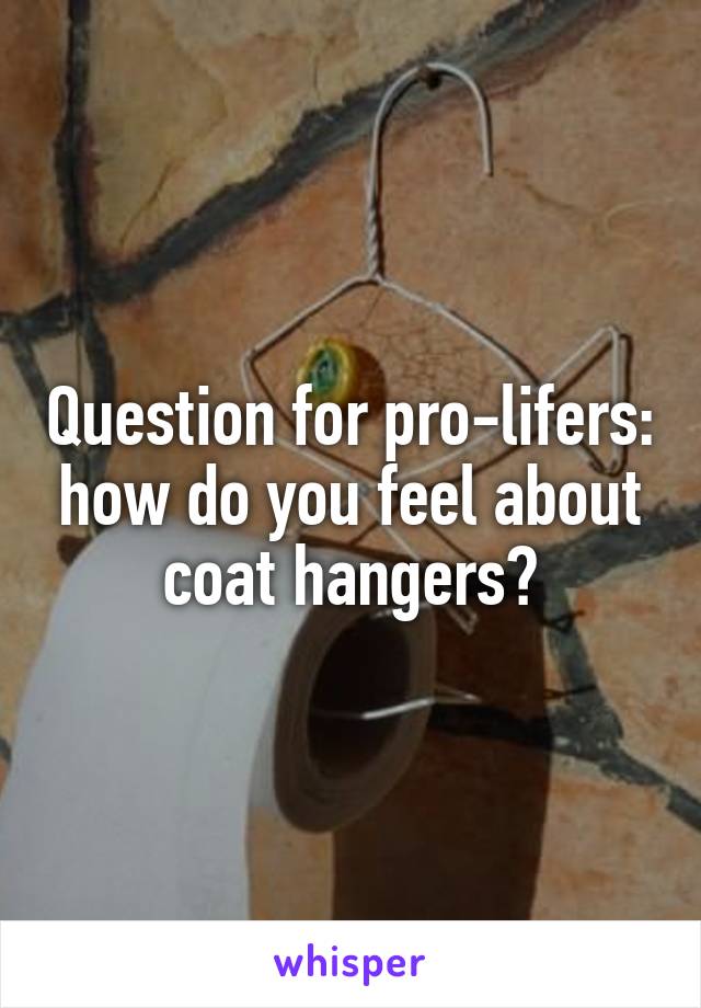 Question for pro-lifers: how do you feel about coat hangers?