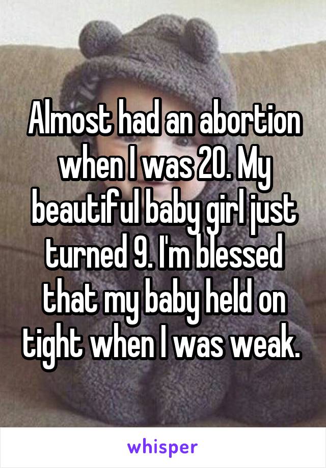 Almost had an abortion when I was 20. My beautiful baby girl just turned 9. I'm blessed that my baby held on tight when I was weak. 