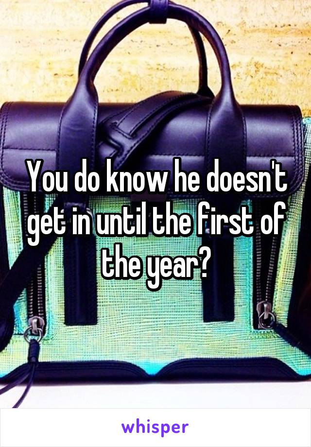 You do know he doesn't get in until the first of the year?