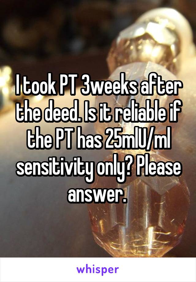 I took PT 3weeks after the deed. Is it reliable if the PT has 25mlU/ml sensitivity only? Please answer. 