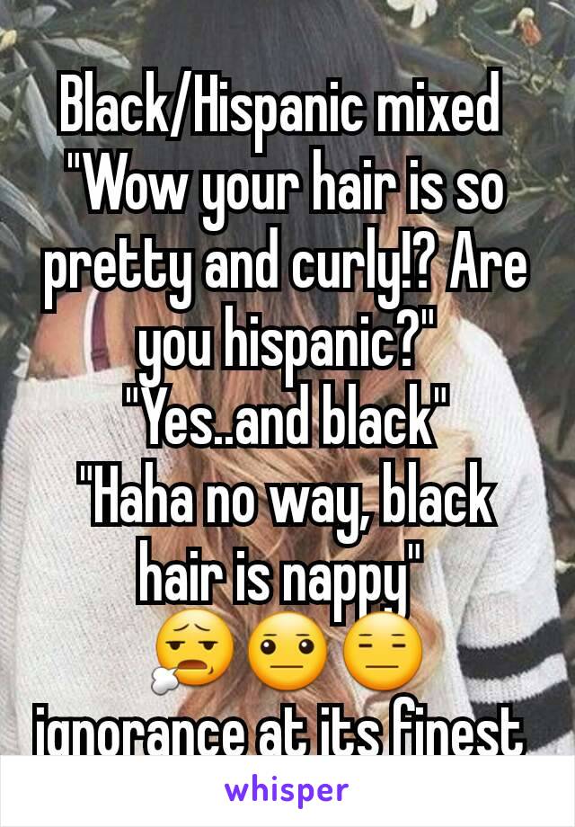 Black/Hispanic mixed 
"Wow your hair is so pretty and curly!? Are you hispanic?"
"Yes..and black"
"Haha no way, black hair is nappy" 
😧😐😑 ignorance at its finest 