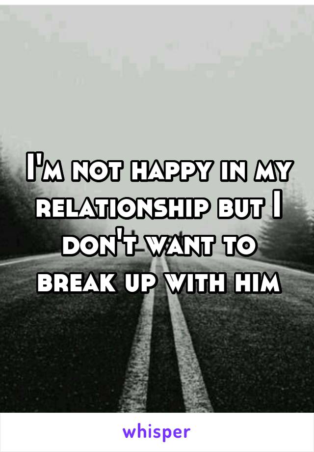 I'm not happy in my relationship but I don't want to break up with him