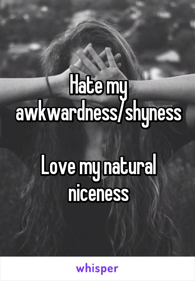 Hate my awkwardness/shyness

Love my natural niceness