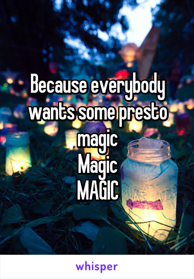 Because everybody wants some presto magic
Magic
MAGIC