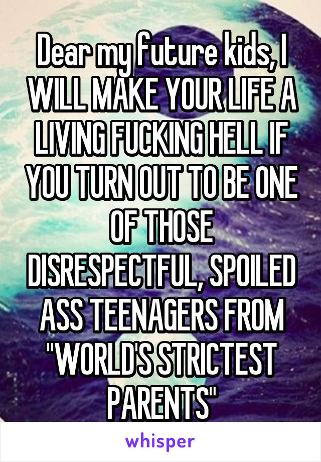 Dear my future kids, I WILL MAKE YOUR LIFE A LIVING FUCKING HELL IF YOU TURN OUT TO BE ONE OF THOSE DISRESPECTFUL, SPOILED ASS TEENAGERS FROM "WORLD'S STRICTEST PARENTS"
