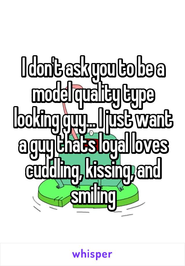 I don't ask you to be a model quality type looking guy... I just want a guy thats loyal loves cuddling, kissing, and smiling