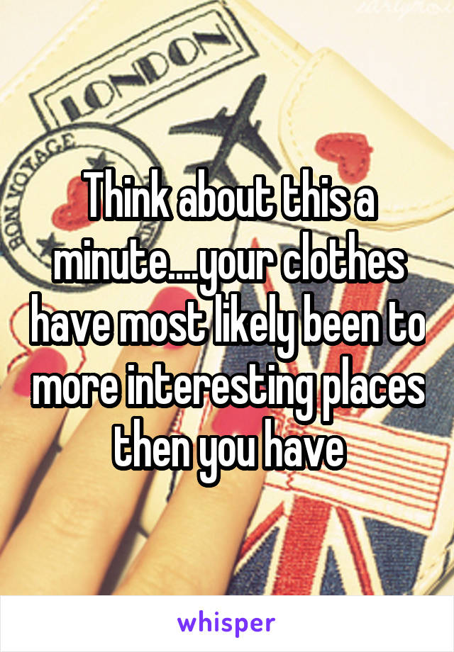 Think about this a minute....your clothes have most likely been to more interesting places then you have