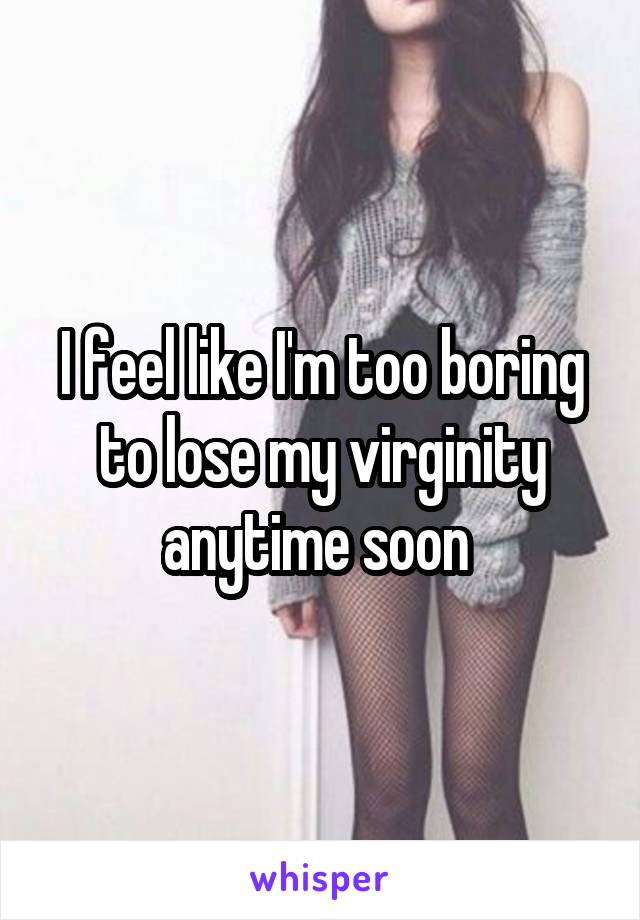 I feel like I'm too boring to lose my virginity anytime soon 