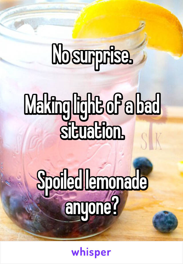 No surprise.

Making light of a bad situation.

Spoiled lemonade anyone?