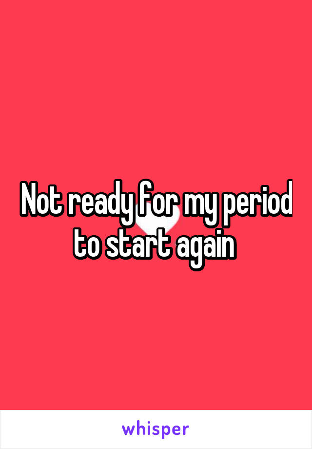 Not ready for my period to start again 