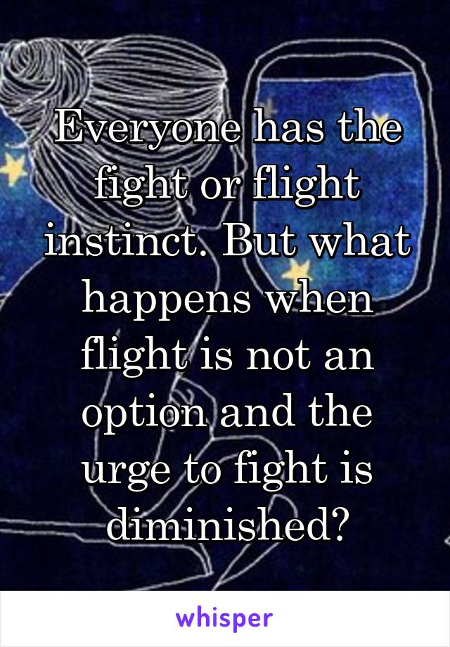 Everyone has the fight or flight instinct. But what happens when flight is not an option and the urge to fight is diminished?