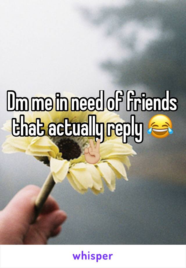 Dm me in need of friends that actually reply 😂✌🏼️