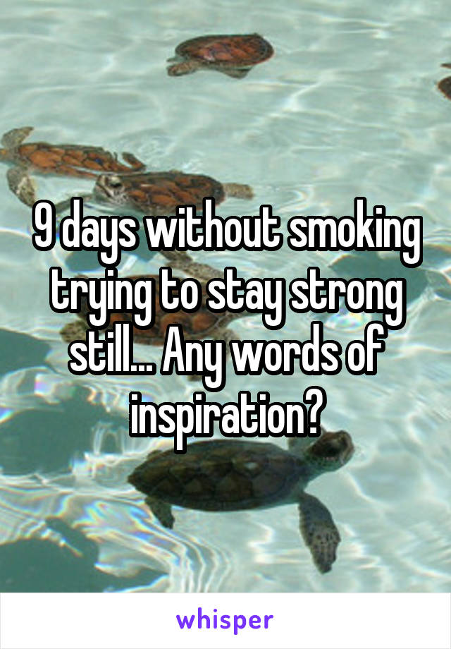 9 days without smoking trying to stay strong still... Any words of inspiration?