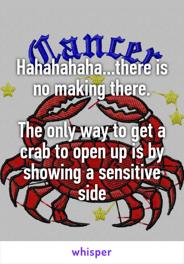 Hahahahaha...there is no making there.

The only way to get a crab to open up is by showing a sensitive side