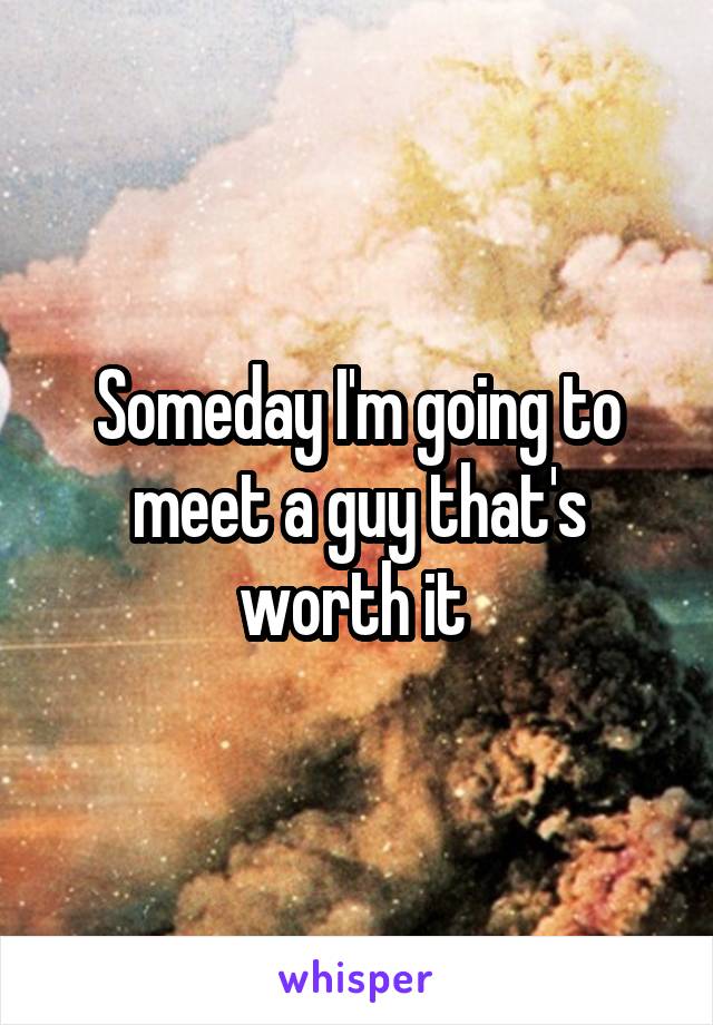 Someday I'm going to meet a guy that's worth it 