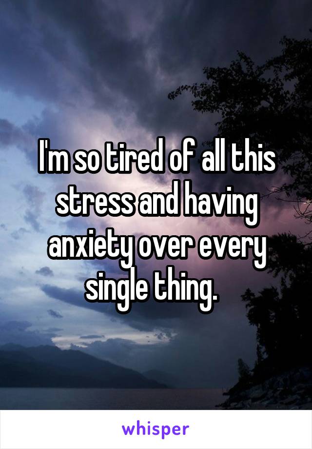 I'm so tired of all this stress and having anxiety over every single thing.  