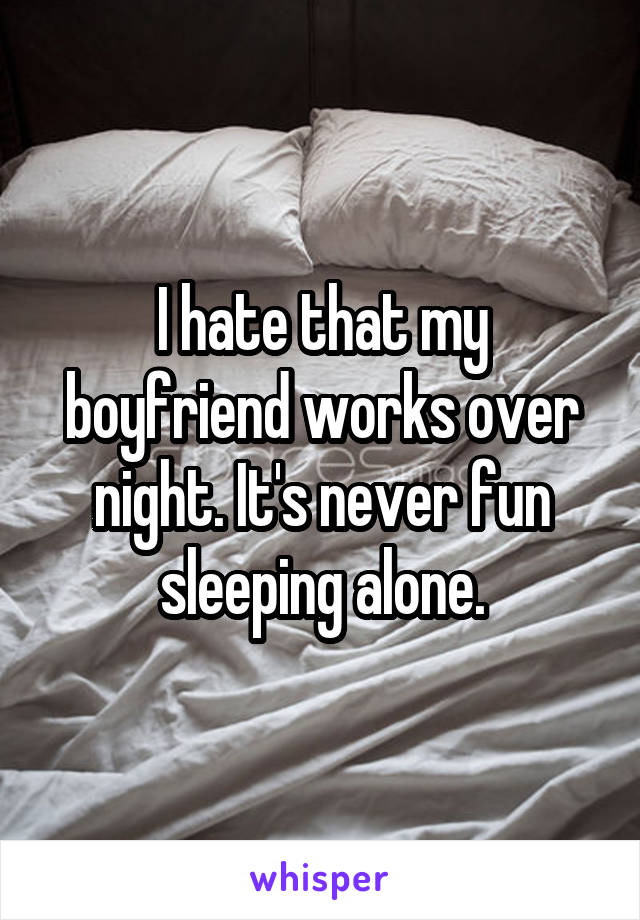 I hate that my boyfriend works over night. It's never fun sleeping alone.