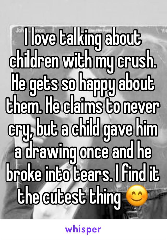 I love talking about children with my crush. He gets so happy about them. He claims to never cry, but a child gave him a drawing once and he broke into tears. I find it the cutest thing 😊