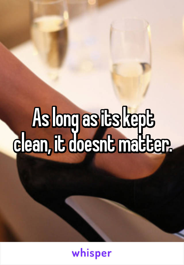 As long as its kept clean, it doesnt matter.