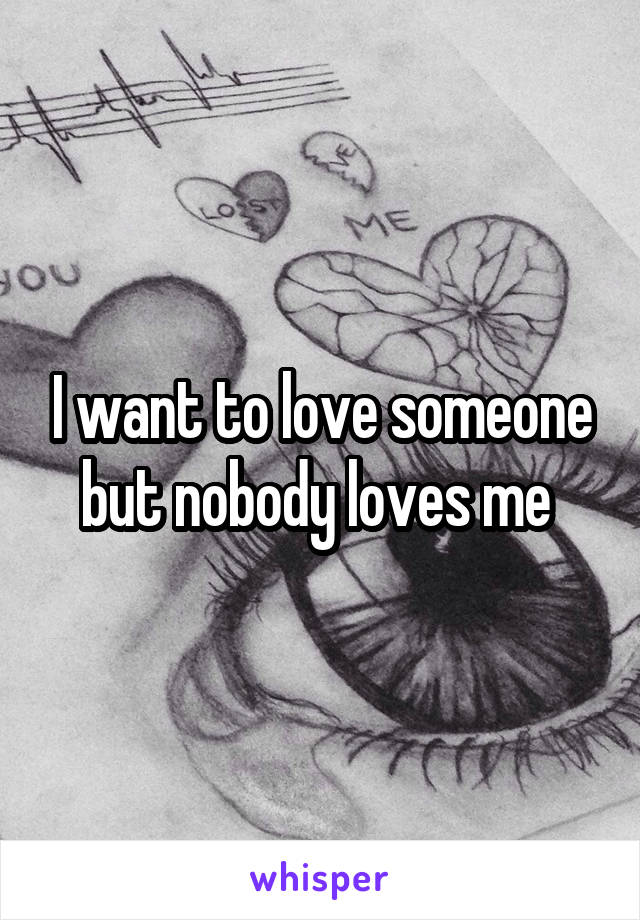 I want to love someone but nobody loves me 