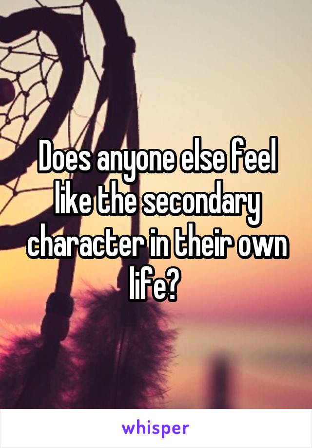 Does anyone else feel like the secondary character in their own life? 