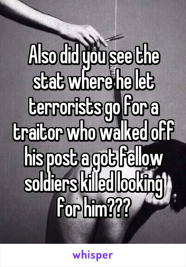 Also did you see the stat where he let terrorists go for a traitor who walked off his post a got fellow soldiers killed looking for him???