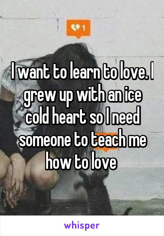 I want to learn to love. I grew up with an ice cold heart so I need someone to teach me how to love 