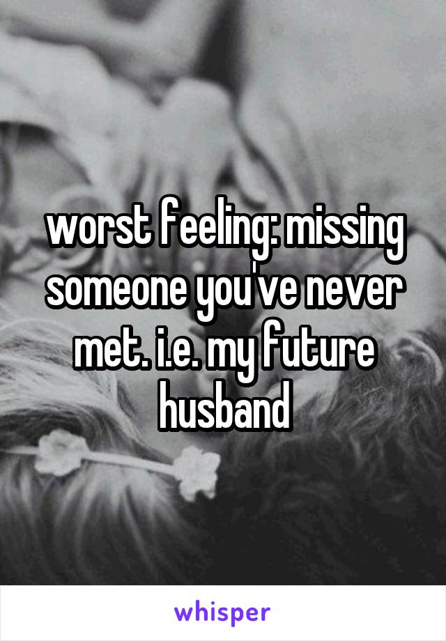 worst feeling: missing someone you've never met. i.e. my future husband