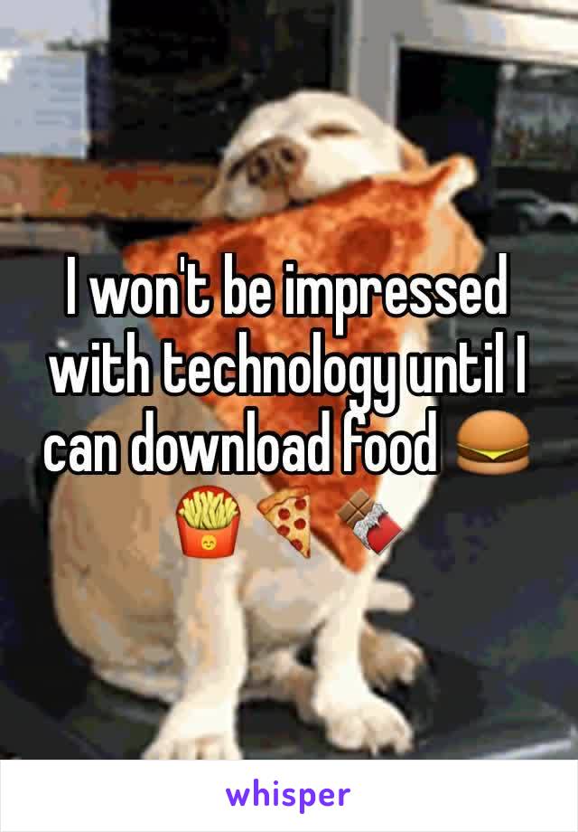 I won't be impressed with technology until I can download food 🍔🍟🍕🍫