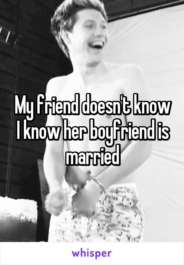 My friend doesn't know I know her boyfriend is married