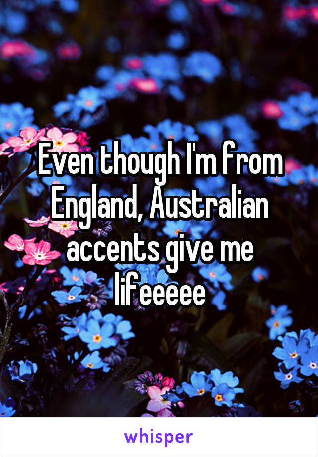 Even though I'm from England, Australian accents give me lifeeeee