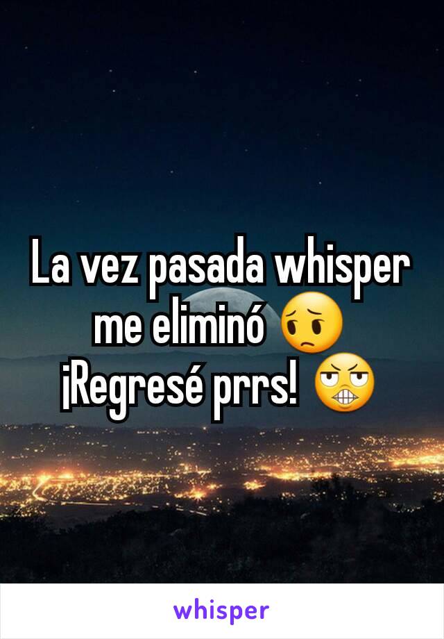 La vez pasada whisper me eliminó 😔
¡Regresé prrs! 😬