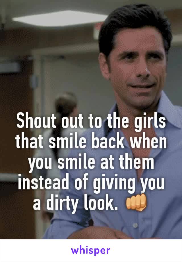 Shout out to the girls that smile back when you smile at them instead of giving you a dirty look. 👊