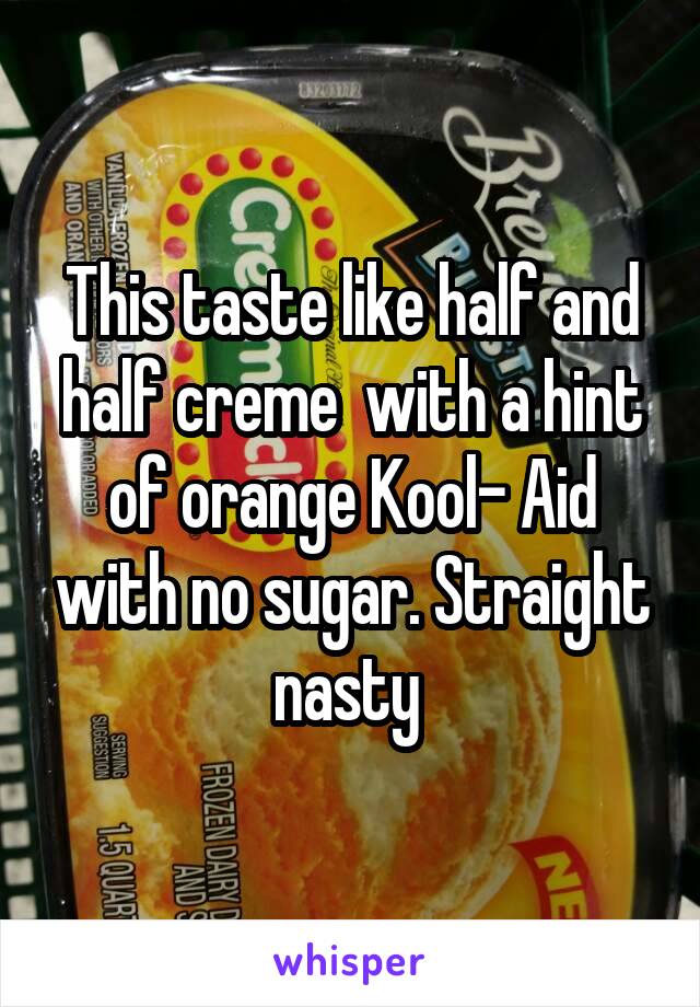 This taste like half and half creme  with a hint of orange Kool- Aid with no sugar. Straight nasty 