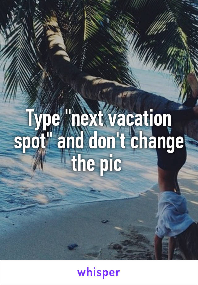 Type "next vacation spot" and don't change the pic 