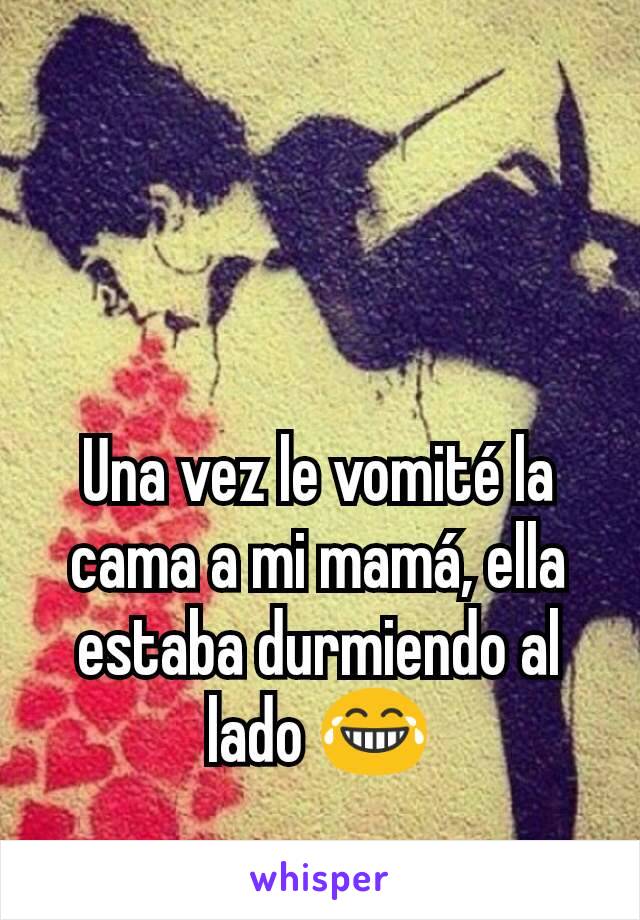 Una vez le vomité la cama a mi mamá, ella estaba durmiendo al lado 😂