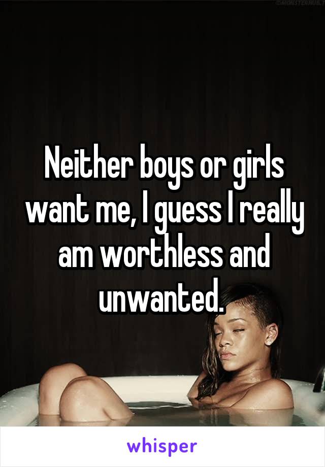 Neither boys or girls want me, I guess I really am worthless and unwanted. 