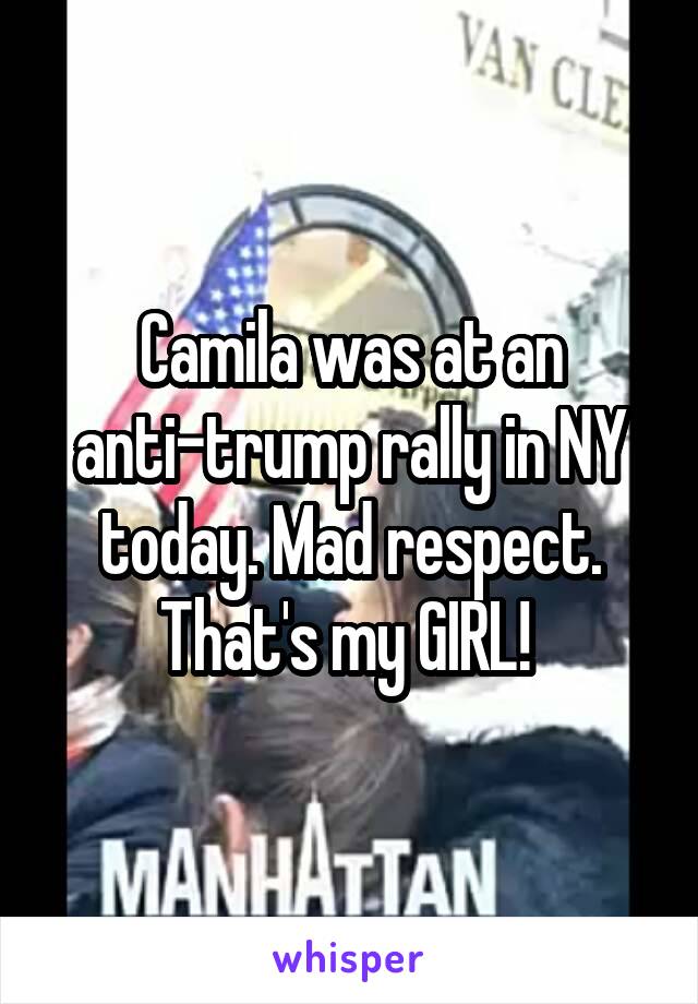 Camila was at an anti-trump rally in NY today. Mad respect. That's my GIRL! 