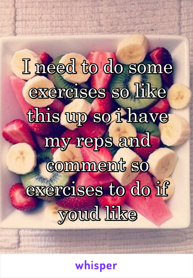 I need to do some exercises so like this up so i have my reps and comment so exercises to do if youd like