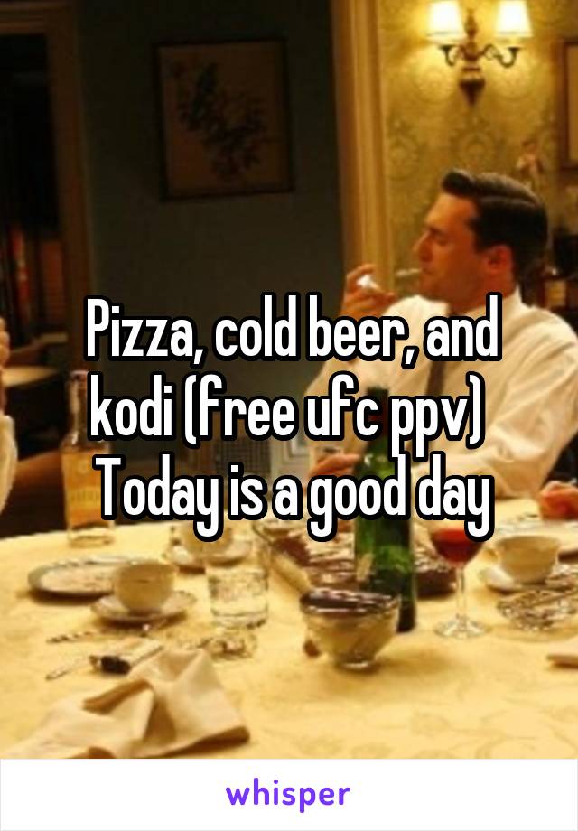 Pizza, cold beer, and kodi (free ufc ppv) 
Today is a good day