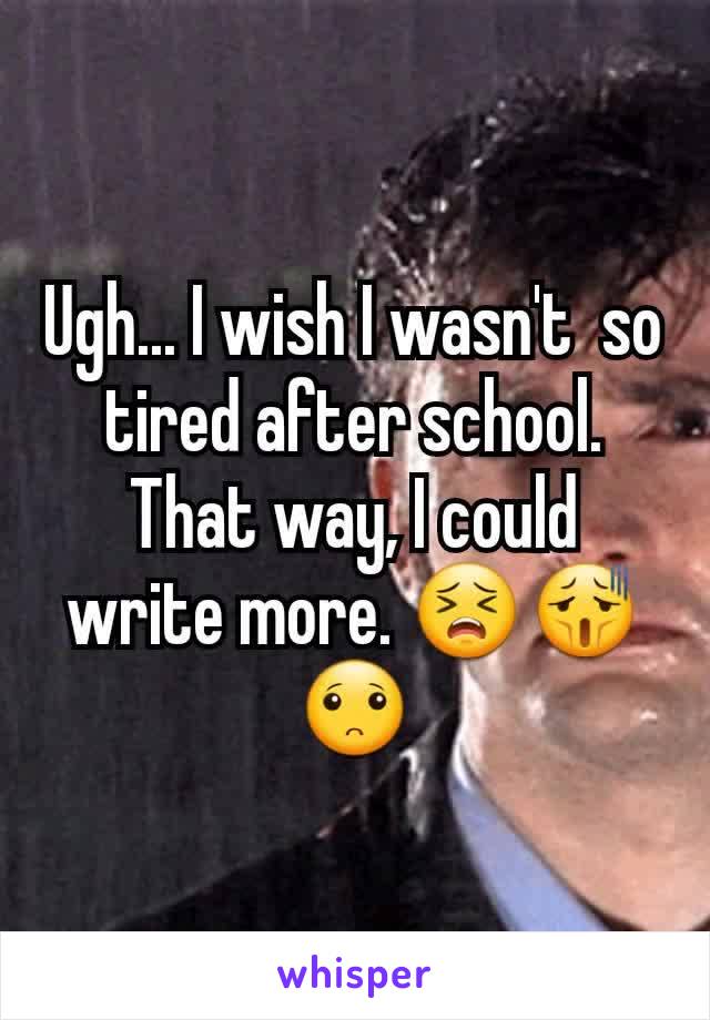 Ugh... I wish I wasn't  so tired after school. That way, I could write more. 😣😫🙁