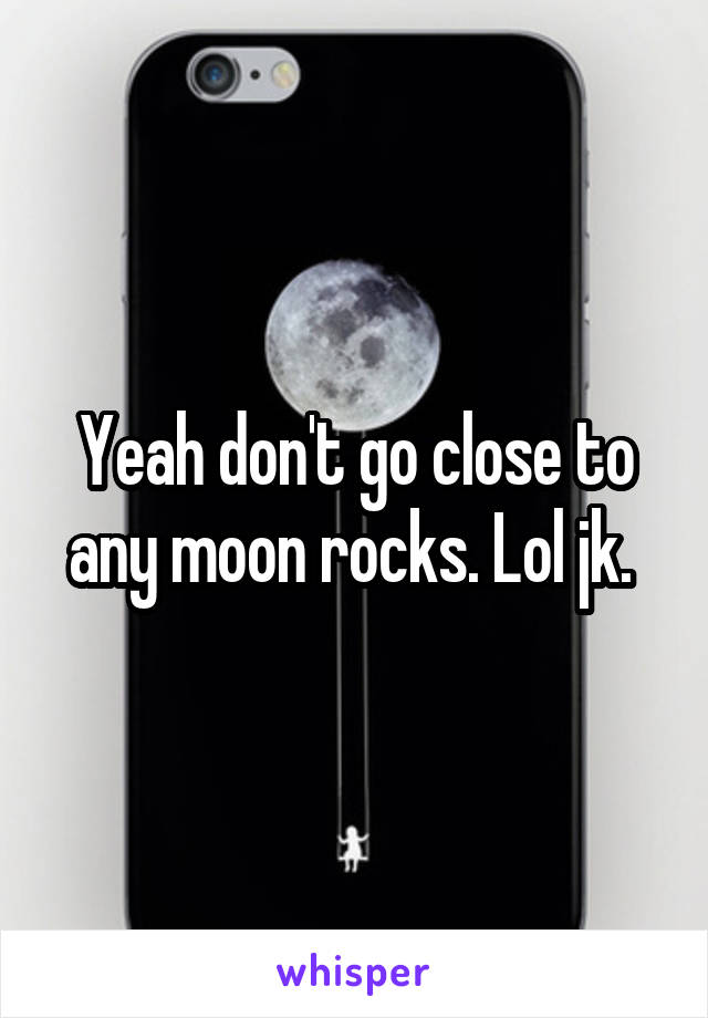 Yeah don't go close to any moon rocks. Lol jk. 