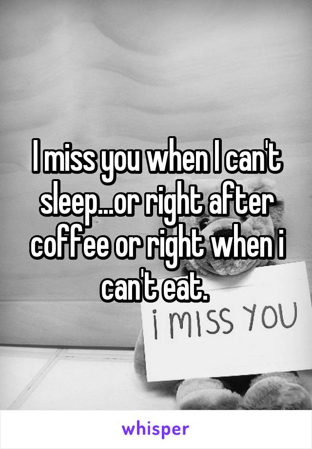 I miss you when I can't sleep...or right after coffee or right when i can't eat. 