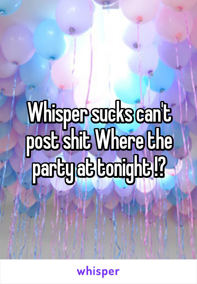Whisper sucks can't post shit Where the party at tonight !?