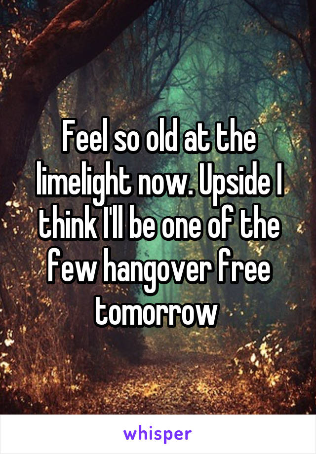 Feel so old at the limelight now. Upside I think I'll be one of the few hangover free tomorrow 