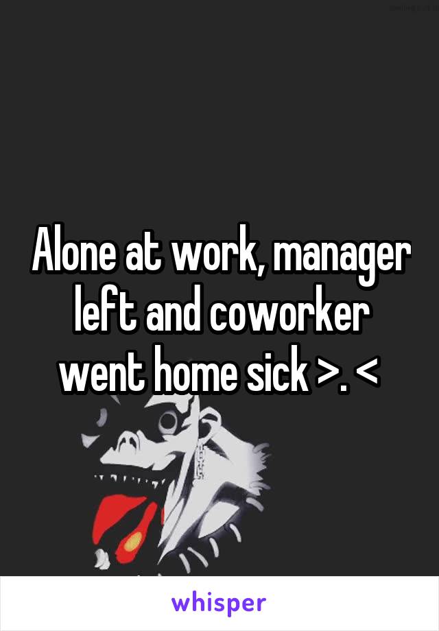 Alone at work, manager left and coworker went home sick >. < 