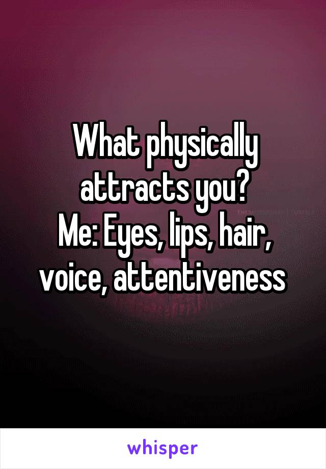 What physically attracts you?
Me: Eyes, lips, hair, voice, attentiveness 
