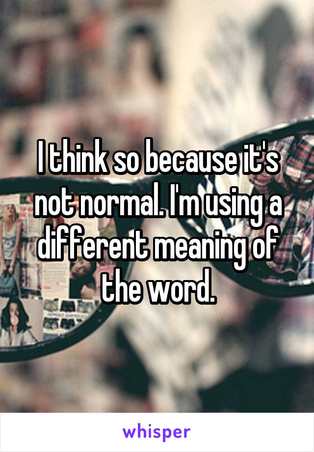 I think so because it's not normal. I'm using a different meaning of the word.