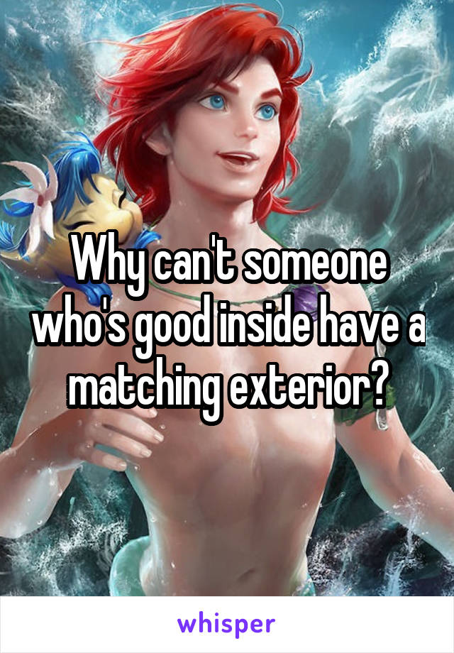 Why can't someone who's good inside have a matching exterior?